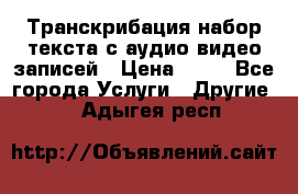 Транскрибация/набор текста с аудио,видео записей › Цена ­ 15 - Все города Услуги » Другие   . Адыгея респ.